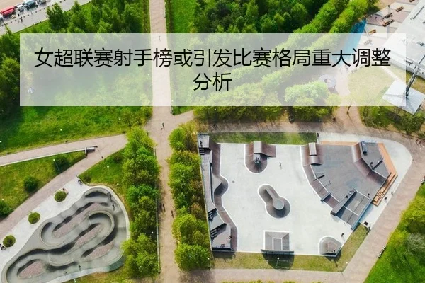 女超联赛射手榜或引发比赛格局重大调整分析